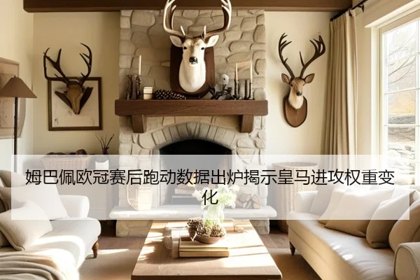 姆巴佩欧冠赛后跑动数据出炉揭示皇马进攻权重变化